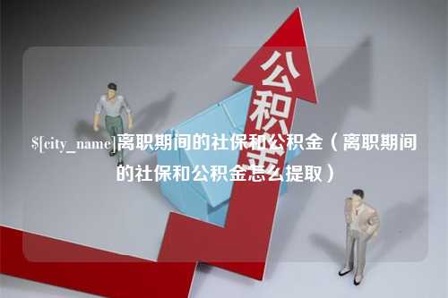 东平离职期间的社保和公积金（离职期间的社保和公积金怎么提取）