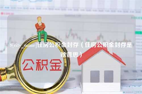 东平住房公积金封存（住房公积金封存是啥意思）