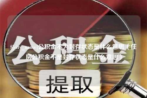 东平公积金不为封存状态是什么意思（住房公积金不是封存状态是什么意思）