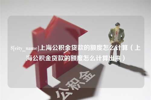 东平上海公积金贷款的额度怎么计算（上海公积金贷款的额度怎么计算出来）